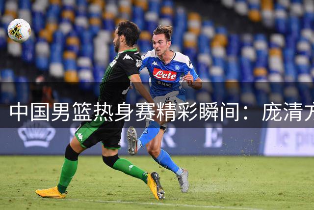 中国男篮热身赛精彩瞬间：庞清方压哨跳投惊艳全场