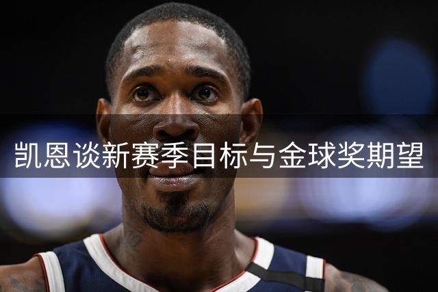 凯恩谈新赛季目标与金球奖期望