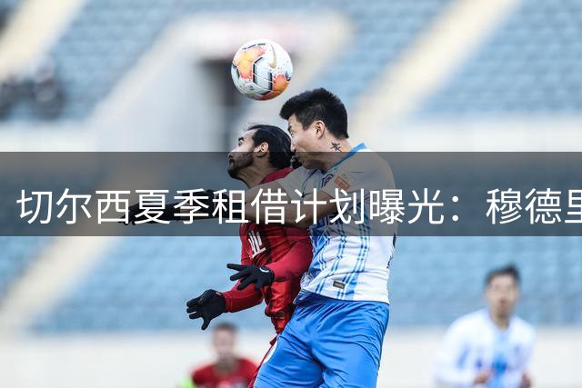 切尔西夏季租借计划曝光：穆德里克或转投斯特拉斯堡