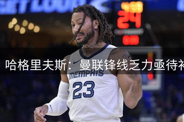 哈格里夫斯：曼联锋线乏力亟待补强 夏窗引援势在必行