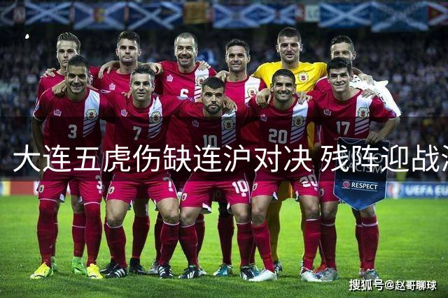 大连五虎伤缺连沪对决 残阵迎战海港前景堪忧