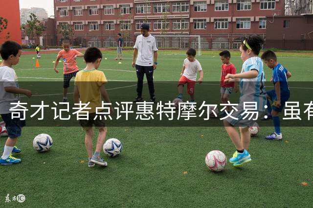 奇才记者点评惠特摩尔交易：虽有不舍 但回报丰厚