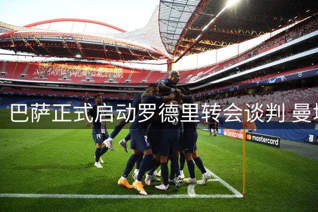 巴萨正式启动罗德里转会谈判 曼城标价8000万欧元底线