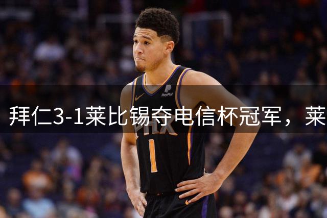 拜仁3-1莱比锡夺电信杯冠军，莱默、穆西亚拉伤退