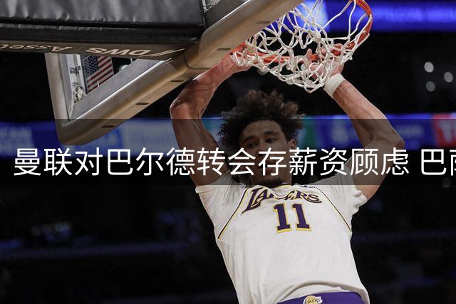 曼联对巴尔德转会存薪资顾虑 巴萨主帅否认施压离队