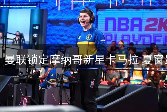 曼联锁定摩纳哥新星卡马拉 夏窗最后阶段豪掷重金补腰
