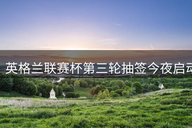 英格兰联赛杯第三轮抽签今夜启动 英超豪门悉数参赛
