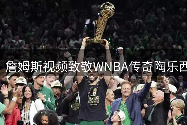 詹姆斯视频致敬WNBA传奇陶乐西 盛赞其篮球贡献