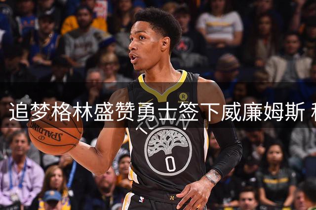 追梦格林盛赞勇士签下威廉姆斯 称其与梅尔顿早有默契