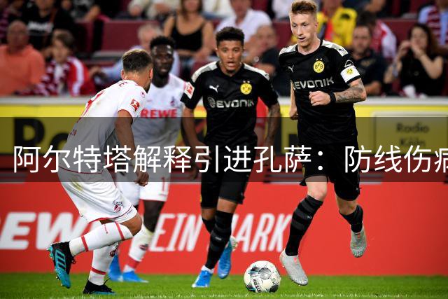 阿尔特塔解释引进孔萨：防线伤病迫使补强，期待其独特价值