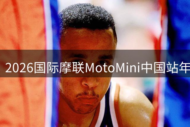 2026国际摩联MotoMini中国站年度总决赛在广州收官